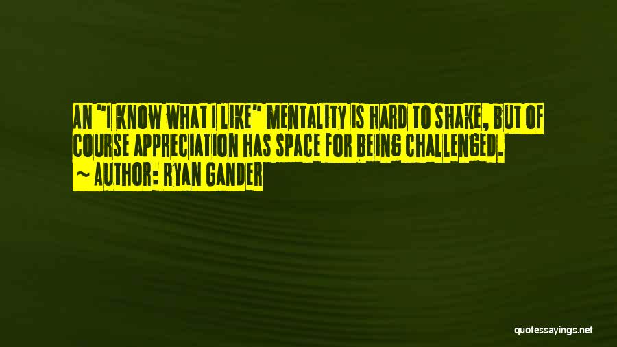 Ryan Gander Quotes: An I Know What I Like Mentality Is Hard To Shake, But Of Course Appreciation Has Space For Being Challenged.