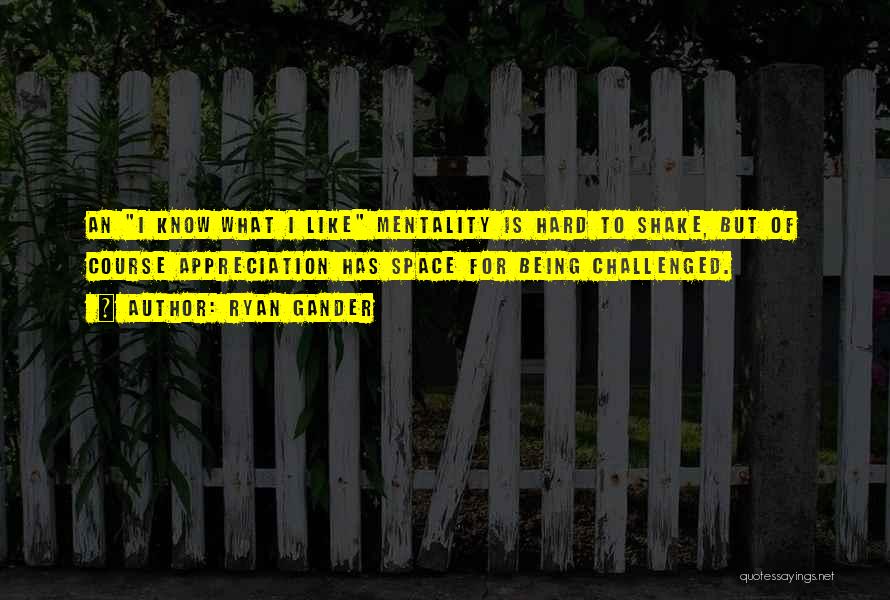 Ryan Gander Quotes: An I Know What I Like Mentality Is Hard To Shake, But Of Course Appreciation Has Space For Being Challenged.