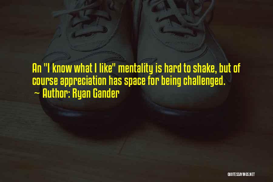 Ryan Gander Quotes: An I Know What I Like Mentality Is Hard To Shake, But Of Course Appreciation Has Space For Being Challenged.