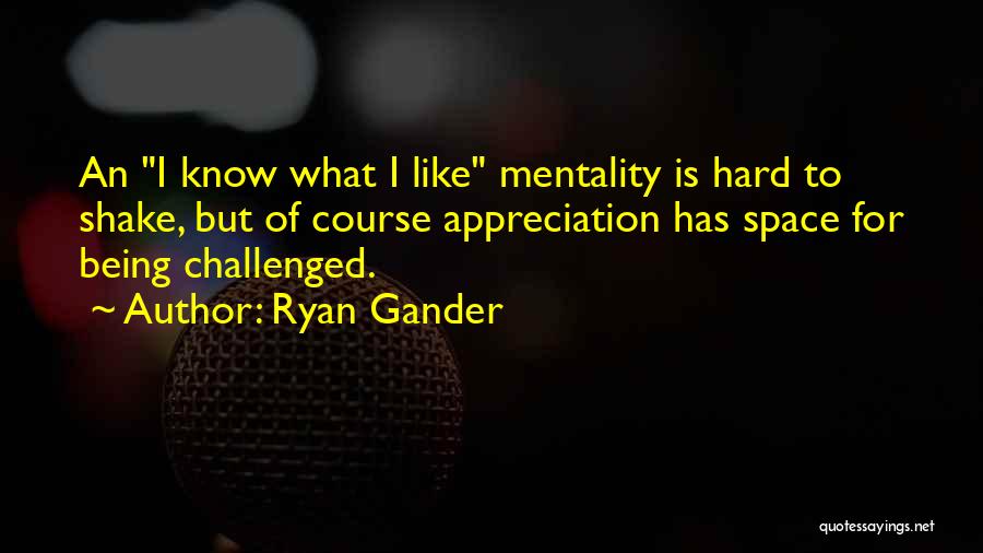 Ryan Gander Quotes: An I Know What I Like Mentality Is Hard To Shake, But Of Course Appreciation Has Space For Being Challenged.