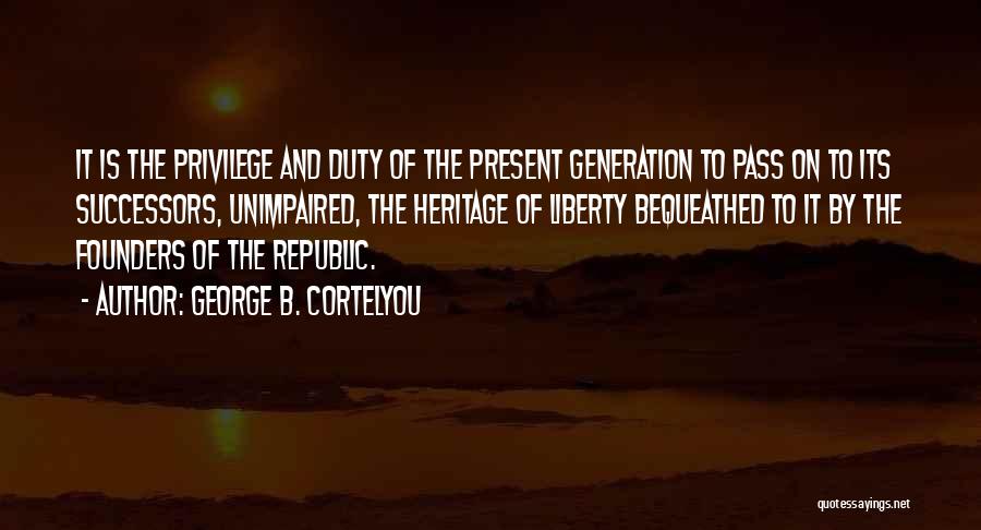 George B. Cortelyou Quotes: It Is The Privilege And Duty Of The Present Generation To Pass On To Its Successors, Unimpaired, The Heritage Of