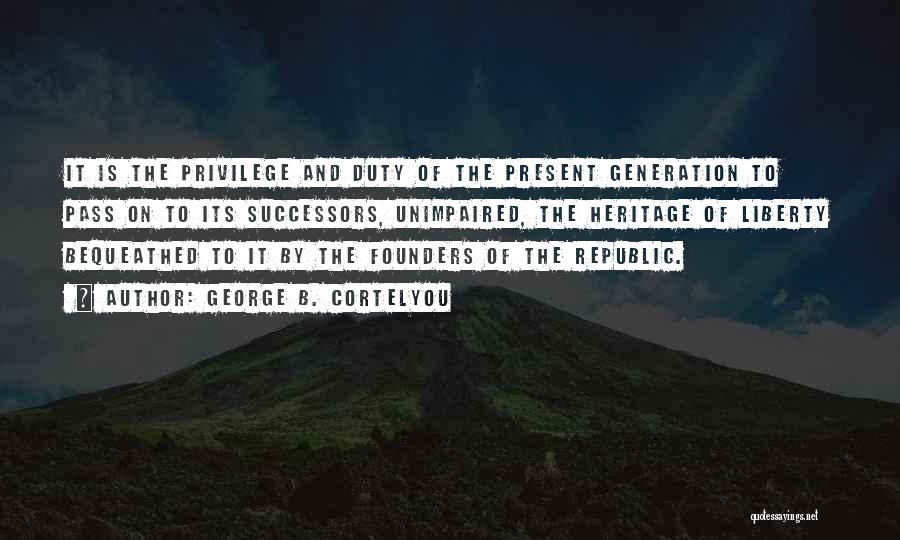 George B. Cortelyou Quotes: It Is The Privilege And Duty Of The Present Generation To Pass On To Its Successors, Unimpaired, The Heritage Of