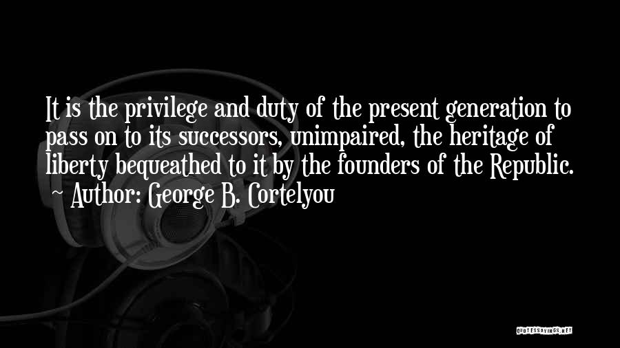 George B. Cortelyou Quotes: It Is The Privilege And Duty Of The Present Generation To Pass On To Its Successors, Unimpaired, The Heritage Of