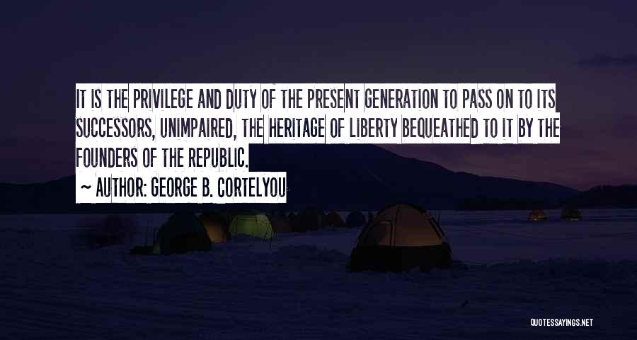 George B. Cortelyou Quotes: It Is The Privilege And Duty Of The Present Generation To Pass On To Its Successors, Unimpaired, The Heritage Of