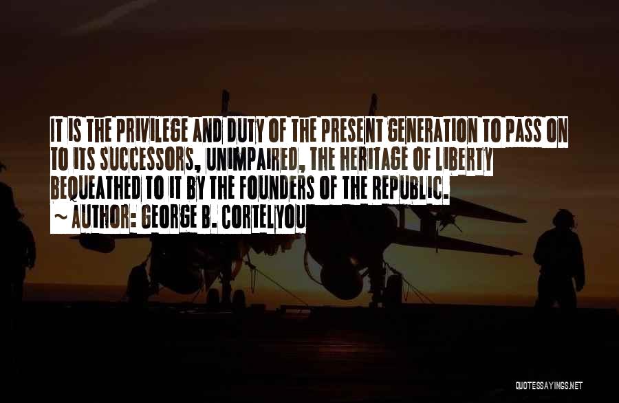 George B. Cortelyou Quotes: It Is The Privilege And Duty Of The Present Generation To Pass On To Its Successors, Unimpaired, The Heritage Of