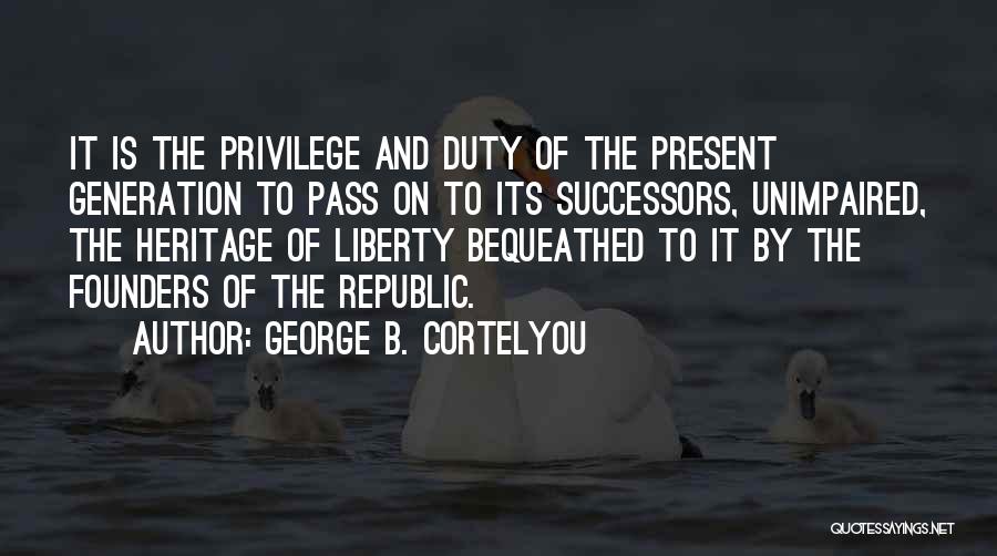 George B. Cortelyou Quotes: It Is The Privilege And Duty Of The Present Generation To Pass On To Its Successors, Unimpaired, The Heritage Of