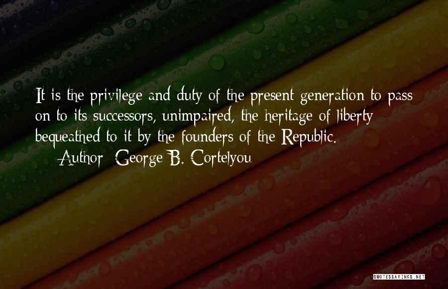 George B. Cortelyou Quotes: It Is The Privilege And Duty Of The Present Generation To Pass On To Its Successors, Unimpaired, The Heritage Of