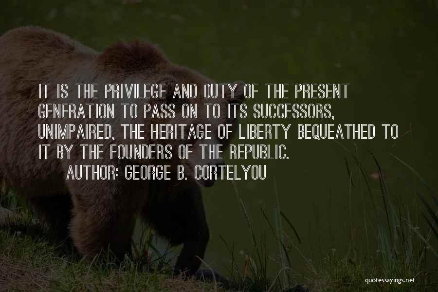 George B. Cortelyou Quotes: It Is The Privilege And Duty Of The Present Generation To Pass On To Its Successors, Unimpaired, The Heritage Of