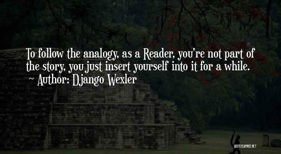 Django Wexler Quotes: To Follow The Analogy, As A Reader, You're Not Part Of The Story, You Just Insert Yourself Into It For