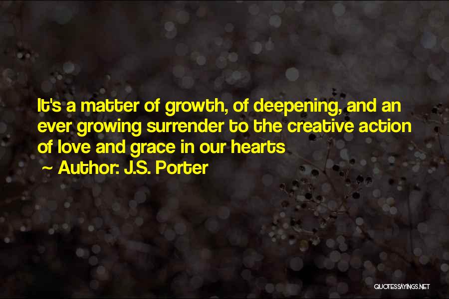 J.S. Porter Quotes: It's A Matter Of Growth, Of Deepening, And An Ever Growing Surrender To The Creative Action Of Love And Grace