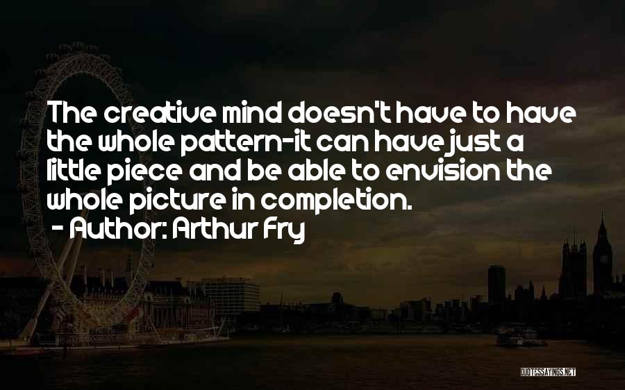 Arthur Fry Quotes: The Creative Mind Doesn't Have To Have The Whole Pattern-it Can Have Just A Little Piece And Be Able To