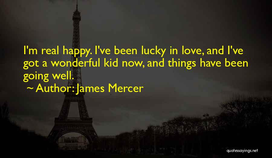 James Mercer Quotes: I'm Real Happy. I've Been Lucky In Love, And I've Got A Wonderful Kid Now, And Things Have Been Going