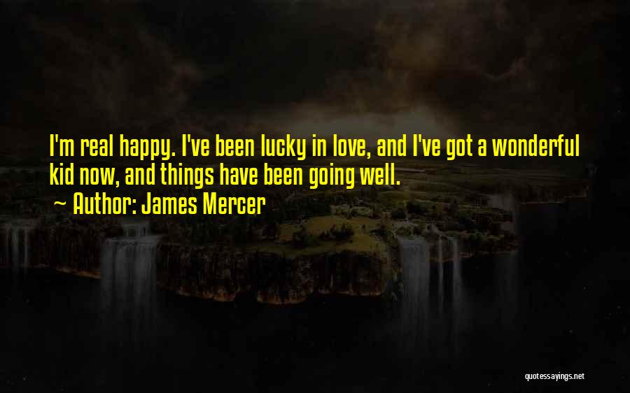 James Mercer Quotes: I'm Real Happy. I've Been Lucky In Love, And I've Got A Wonderful Kid Now, And Things Have Been Going