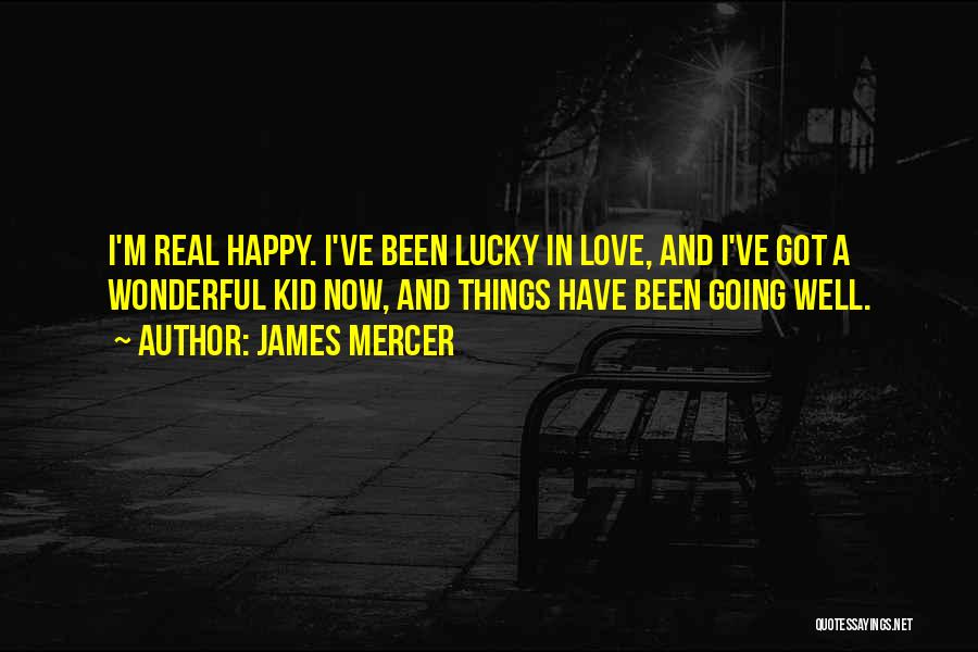 James Mercer Quotes: I'm Real Happy. I've Been Lucky In Love, And I've Got A Wonderful Kid Now, And Things Have Been Going