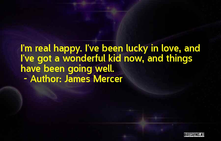 James Mercer Quotes: I'm Real Happy. I've Been Lucky In Love, And I've Got A Wonderful Kid Now, And Things Have Been Going