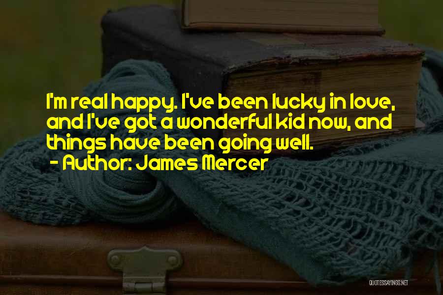 James Mercer Quotes: I'm Real Happy. I've Been Lucky In Love, And I've Got A Wonderful Kid Now, And Things Have Been Going