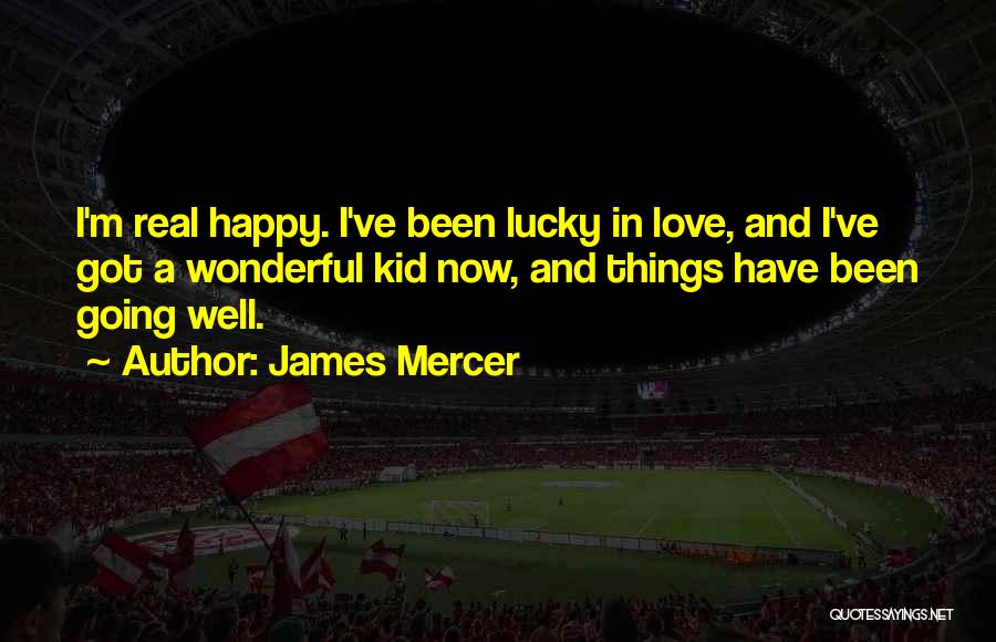 James Mercer Quotes: I'm Real Happy. I've Been Lucky In Love, And I've Got A Wonderful Kid Now, And Things Have Been Going