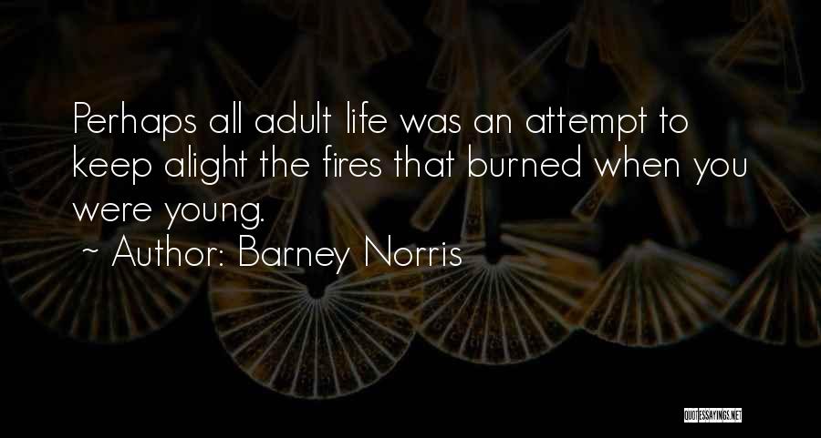 Barney Norris Quotes: Perhaps All Adult Life Was An Attempt To Keep Alight The Fires That Burned When You Were Young.