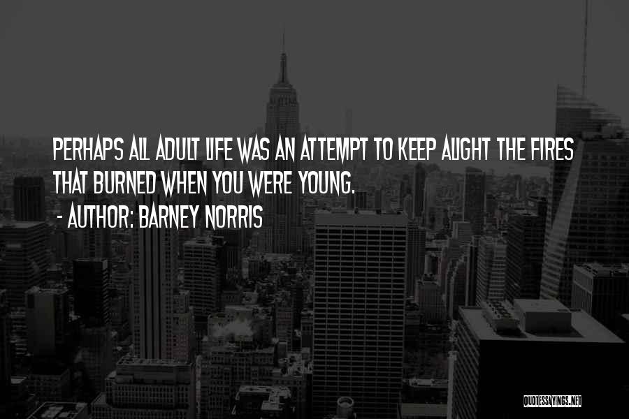 Barney Norris Quotes: Perhaps All Adult Life Was An Attempt To Keep Alight The Fires That Burned When You Were Young.