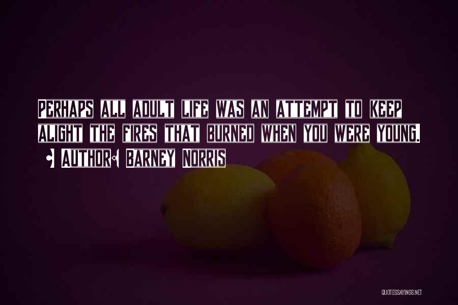 Barney Norris Quotes: Perhaps All Adult Life Was An Attempt To Keep Alight The Fires That Burned When You Were Young.