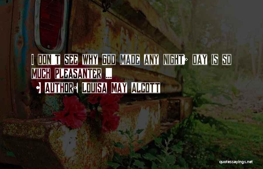 Louisa May Alcott Quotes: I Don't See Why God Made Any Night; Day Is So Much Pleasanter ...