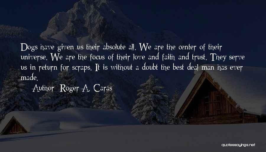 Roger A. Caras Quotes: Dogs Have Given Us Their Absolute All. We Are The Center Of Their Universe. We Are The Focus Of Their