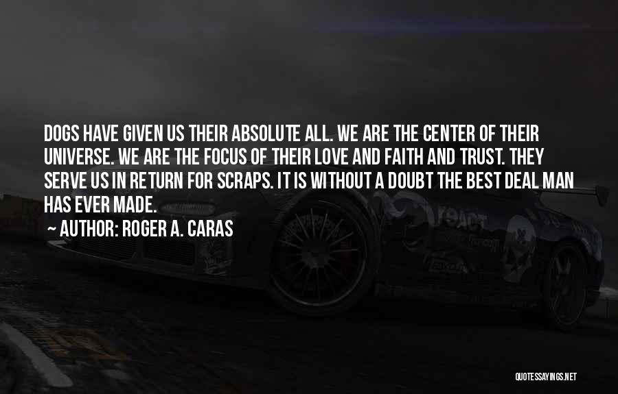 Roger A. Caras Quotes: Dogs Have Given Us Their Absolute All. We Are The Center Of Their Universe. We Are The Focus Of Their