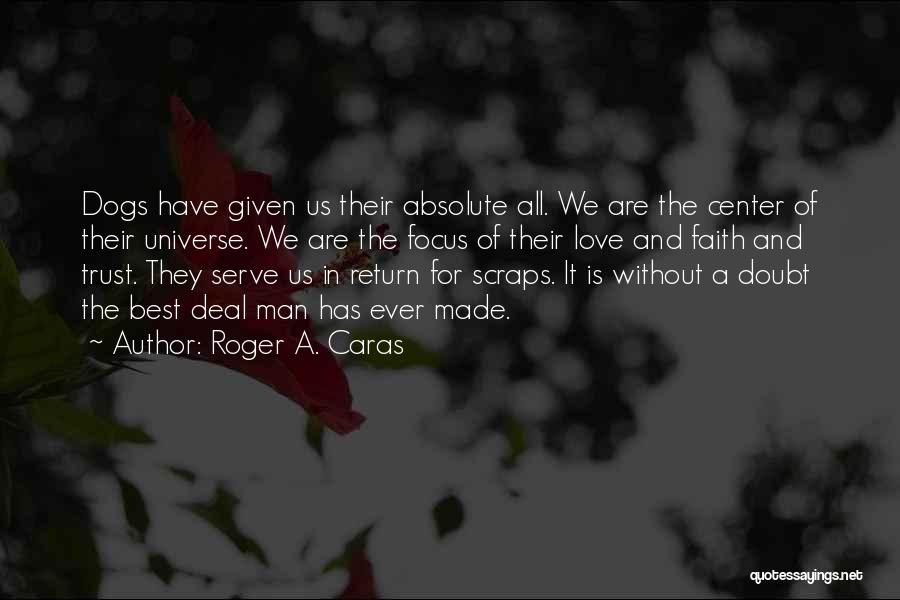 Roger A. Caras Quotes: Dogs Have Given Us Their Absolute All. We Are The Center Of Their Universe. We Are The Focus Of Their