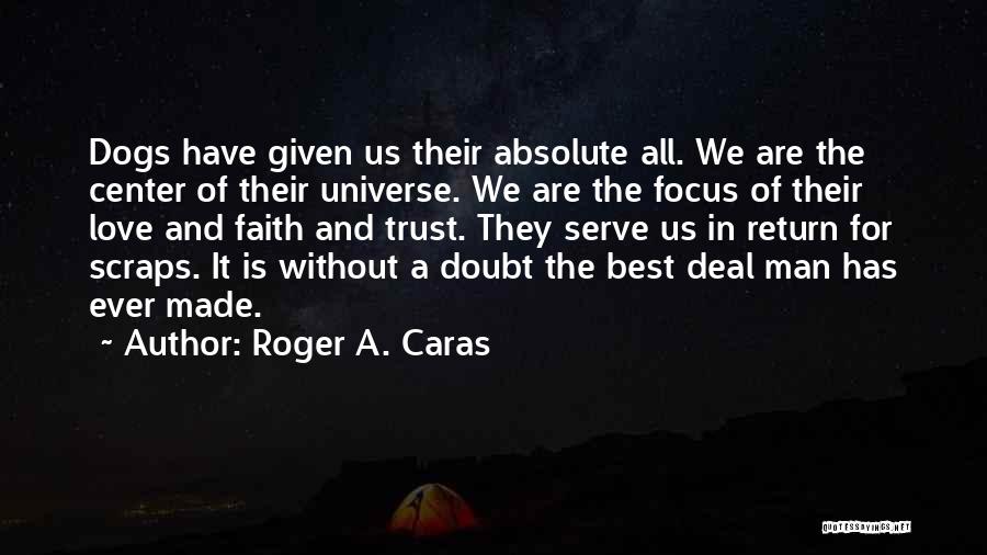 Roger A. Caras Quotes: Dogs Have Given Us Their Absolute All. We Are The Center Of Their Universe. We Are The Focus Of Their
