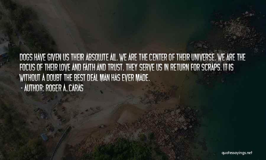 Roger A. Caras Quotes: Dogs Have Given Us Their Absolute All. We Are The Center Of Their Universe. We Are The Focus Of Their