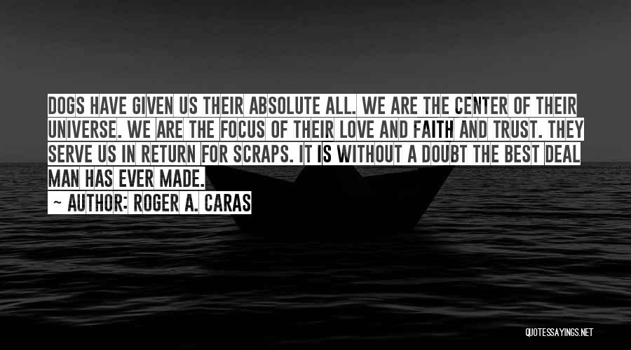 Roger A. Caras Quotes: Dogs Have Given Us Their Absolute All. We Are The Center Of Their Universe. We Are The Focus Of Their