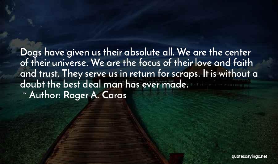 Roger A. Caras Quotes: Dogs Have Given Us Their Absolute All. We Are The Center Of Their Universe. We Are The Focus Of Their