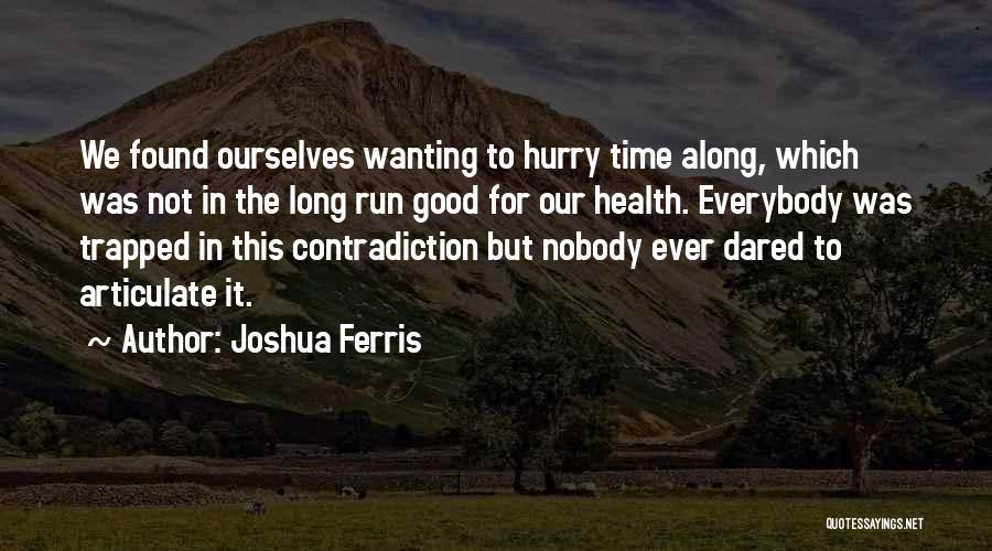 Joshua Ferris Quotes: We Found Ourselves Wanting To Hurry Time Along, Which Was Not In The Long Run Good For Our Health. Everybody