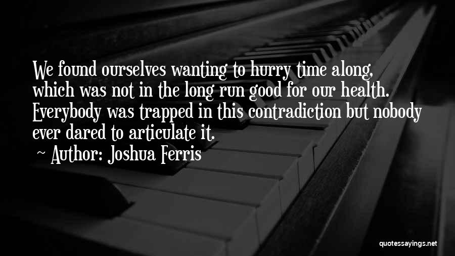 Joshua Ferris Quotes: We Found Ourselves Wanting To Hurry Time Along, Which Was Not In The Long Run Good For Our Health. Everybody