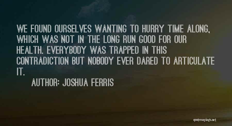 Joshua Ferris Quotes: We Found Ourselves Wanting To Hurry Time Along, Which Was Not In The Long Run Good For Our Health. Everybody