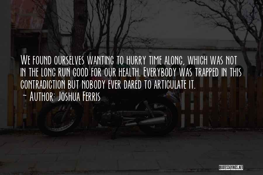 Joshua Ferris Quotes: We Found Ourselves Wanting To Hurry Time Along, Which Was Not In The Long Run Good For Our Health. Everybody