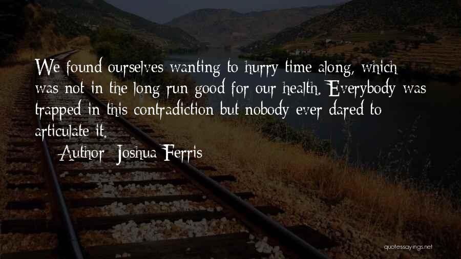 Joshua Ferris Quotes: We Found Ourselves Wanting To Hurry Time Along, Which Was Not In The Long Run Good For Our Health. Everybody