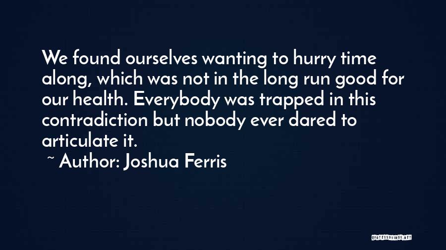 Joshua Ferris Quotes: We Found Ourselves Wanting To Hurry Time Along, Which Was Not In The Long Run Good For Our Health. Everybody