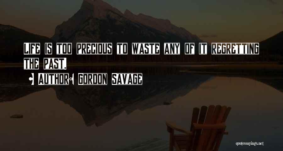 Gordon Savage Quotes: Life Is Too Precious To Waste Any Of It Regretting The Past.