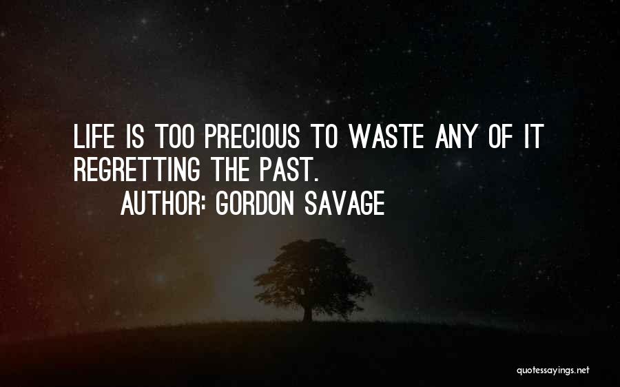 Gordon Savage Quotes: Life Is Too Precious To Waste Any Of It Regretting The Past.