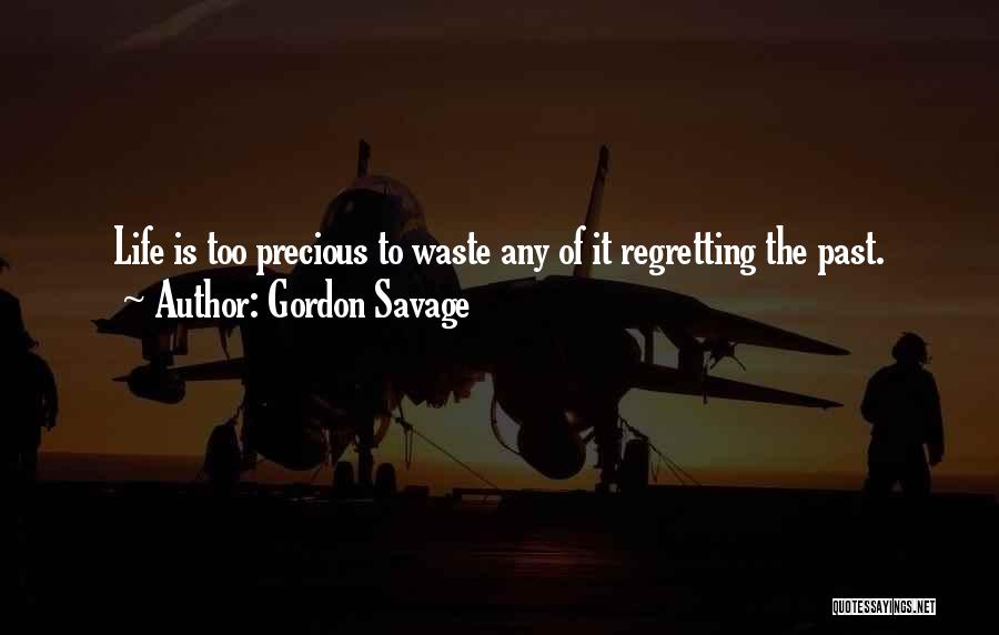 Gordon Savage Quotes: Life Is Too Precious To Waste Any Of It Regretting The Past.