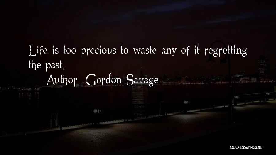 Gordon Savage Quotes: Life Is Too Precious To Waste Any Of It Regretting The Past.