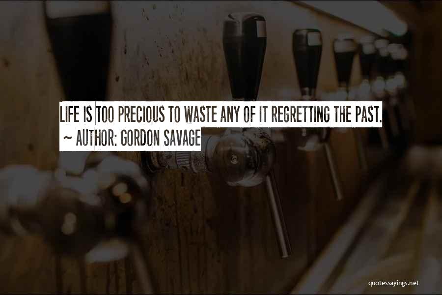 Gordon Savage Quotes: Life Is Too Precious To Waste Any Of It Regretting The Past.