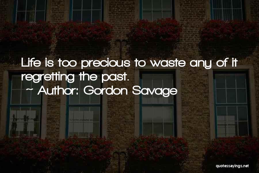 Gordon Savage Quotes: Life Is Too Precious To Waste Any Of It Regretting The Past.