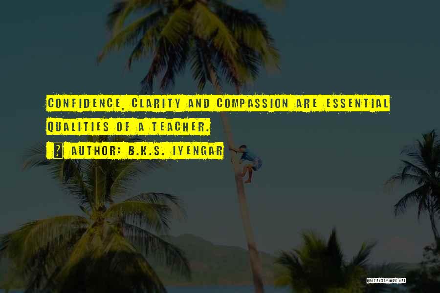 B.K.S. Iyengar Quotes: Confidence, Clarity And Compassion Are Essential Qualities Of A Teacher.