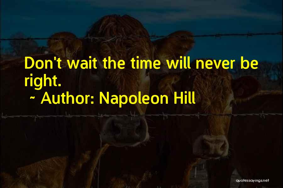 Napoleon Hill Quotes: Don't Wait The Time Will Never Be Right.