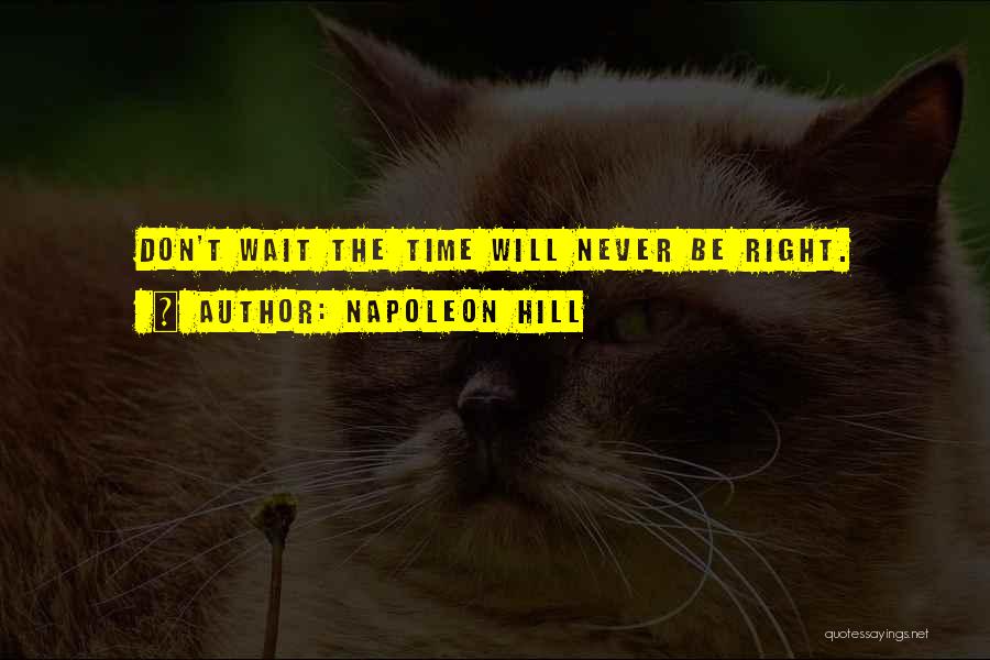 Napoleon Hill Quotes: Don't Wait The Time Will Never Be Right.