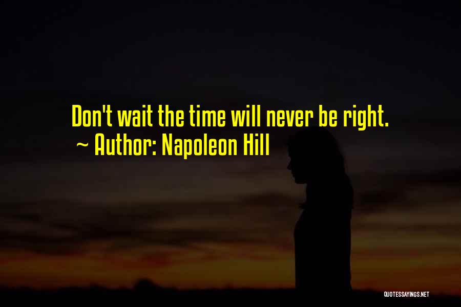 Napoleon Hill Quotes: Don't Wait The Time Will Never Be Right.