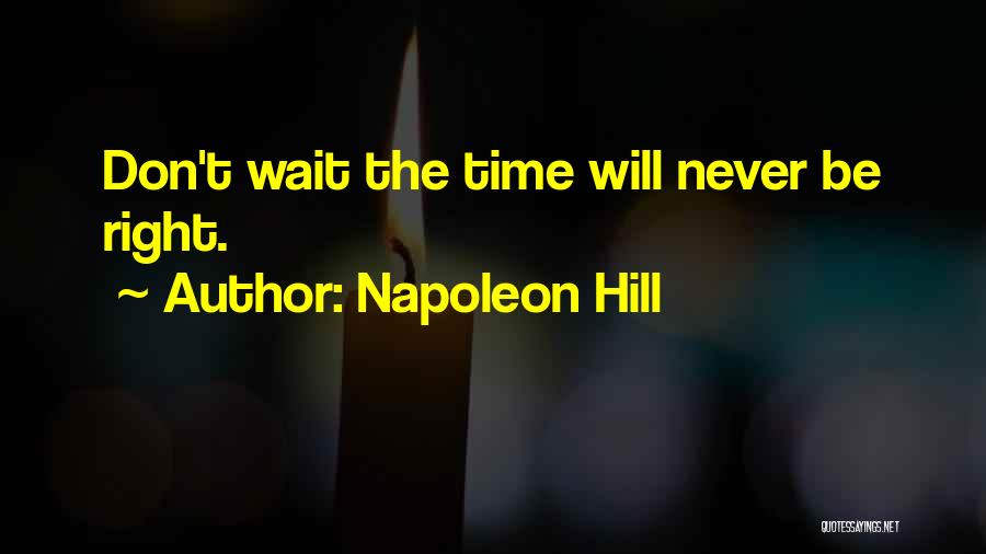 Napoleon Hill Quotes: Don't Wait The Time Will Never Be Right.