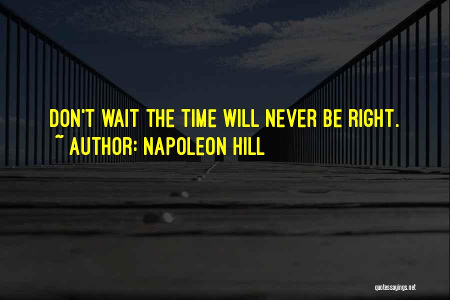 Napoleon Hill Quotes: Don't Wait The Time Will Never Be Right.